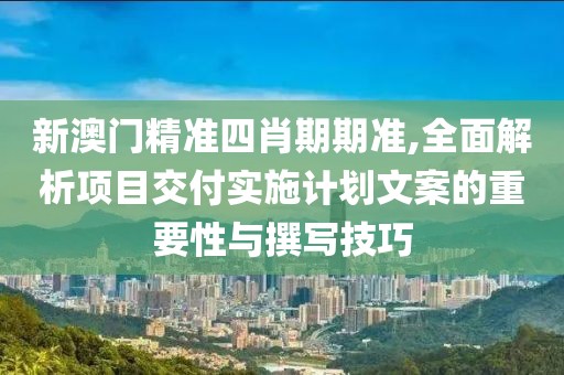 新澳門精準(zhǔn)四肖期期準(zhǔn),全面解析項(xiàng)目交付實(shí)施計(jì)劃文案的重要性與撰寫技巧