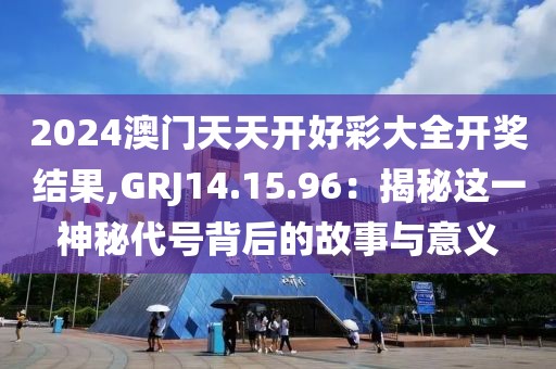 2024澳門天天開好彩大全開獎(jiǎng)結(jié)果,GRJ14.15.96：揭秘這一神秘代號(hào)背后的故事與意義