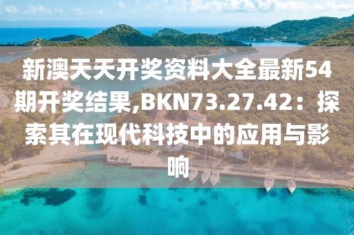 新澳天天開獎(jiǎng)資料大全最新54期開獎(jiǎng)結(jié)果,BKN73.27.42：探索其在現(xiàn)代科技中的應(yīng)用與影響
