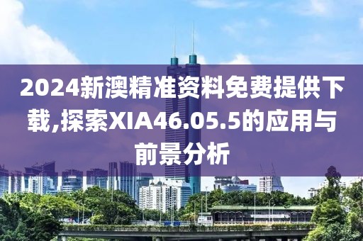 2024新澳精準(zhǔn)資料免費(fèi)提供下載,探索XIA46.05.5的應(yīng)用與前景分析