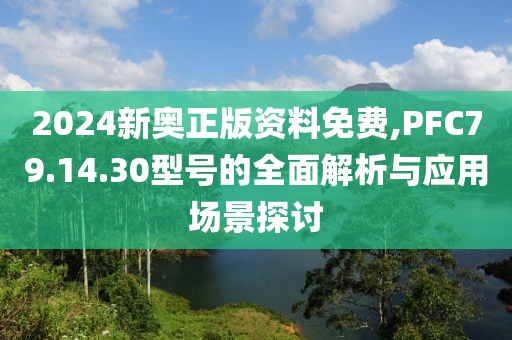 2024新奧正版資料免費,PFC79.14.30型號的全面解析與應用場景探討
