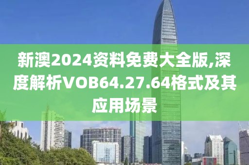 新澳2024資料免費大全版,深度解析VOB64.27.64格式及其應用場景