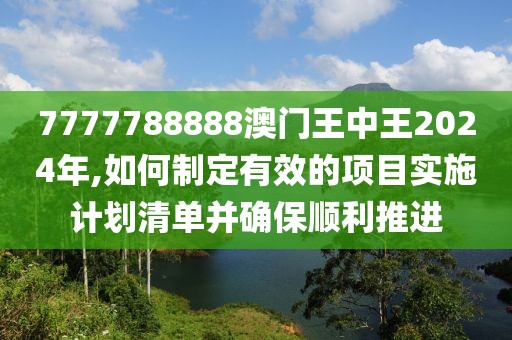 7777788888澳門王中王2024年,如何制定有效的項目實施計劃清單并確保順利推進