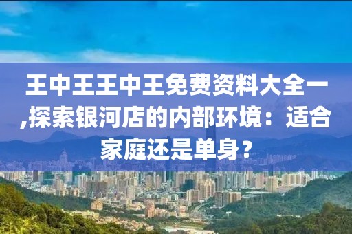 王中王王中王免費資料大全一,探索銀河店的內部環(huán)境：適合家庭還是單身？