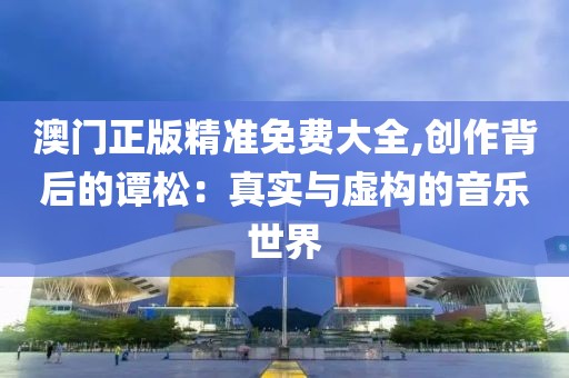 澳門正版精準免費大全,創(chuàng)作背后的譚松：真實與虛構(gòu)的音樂世界