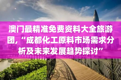 澳門(mén)最精準(zhǔn)免費(fèi)資料大全旅游團(tuán),“成都化工原料市場(chǎng)需求分析及未來(lái)發(fā)展趨勢(shì)探討”