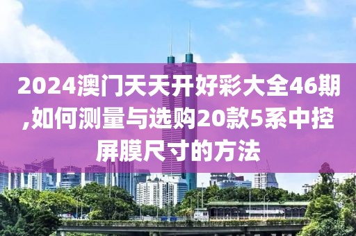 2024澳門天天開好彩大全46期,如何測量與選購20款5系中控屏膜尺寸的方法
