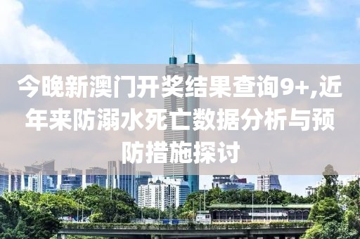 今晚新澳門(mén)開(kāi)獎(jiǎng)結(jié)果查詢9+,近年來(lái)防溺水死亡數(shù)據(jù)分析與預(yù)防措施探討