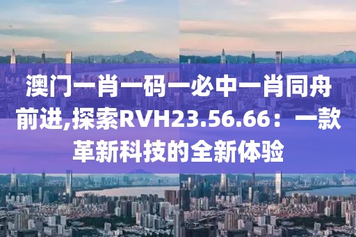 澳門一肖一碼一必中一肖同舟前進,探索RVH23.56.66：一款革新科技的全新體驗