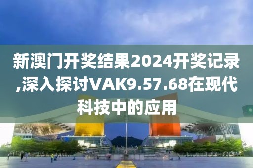 新澳門開(kāi)獎(jiǎng)結(jié)果2024開(kāi)獎(jiǎng)記錄,深入探討VAK9.57.68在現(xiàn)代科技中的應(yīng)用