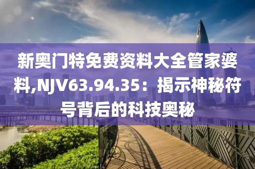 新奧門特免費(fèi)資料大全管家婆料,NJV63.94.35：揭示神秘符號背后的科技奧秘
