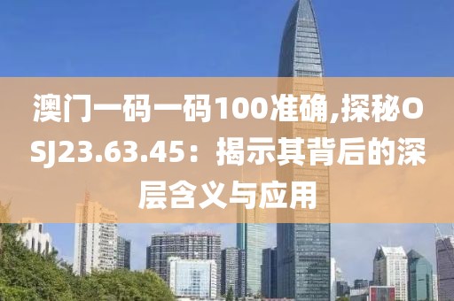 澳門一碼一碼100準(zhǔn)確,探秘OSJ23.63.45：揭示其背后的深層含義與應(yīng)用