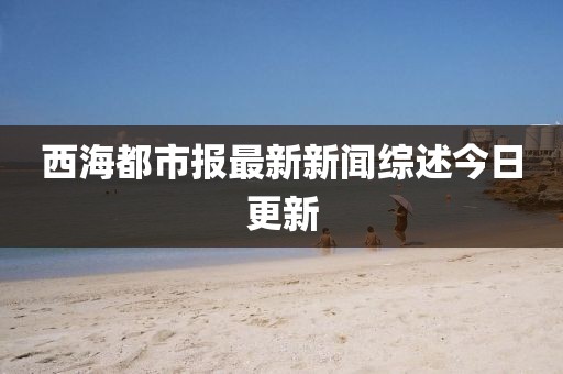 西海都市報(bào)最新新聞綜述今日更新
