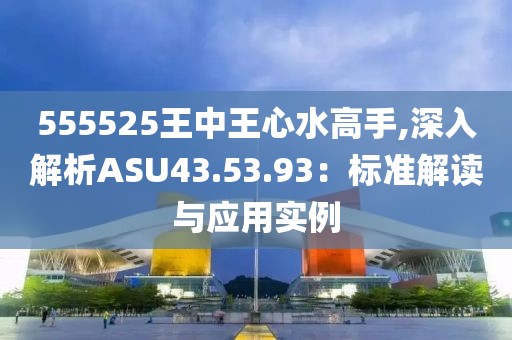 555525王中王心水高手,深入解析ASU43.53.93：標(biāo)準(zhǔn)解讀與應(yīng)用實例