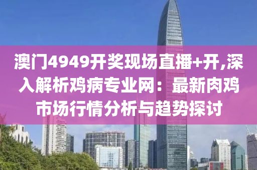 澳門4949開(kāi)獎(jiǎng)現(xiàn)場(chǎng)直播+開(kāi),深入解析雞病專業(yè)網(wǎng)：最新肉雞市場(chǎng)行情分析與趨勢(shì)探討