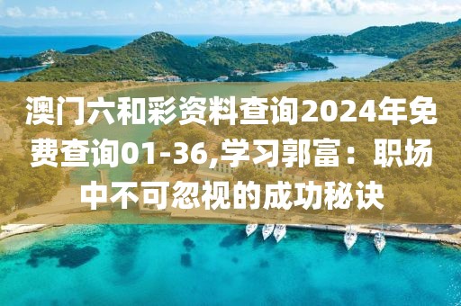 澳門六和彩資料查詢2024年免費(fèi)查詢01-36,學(xué)習(xí)郭富：職場中不可忽視的成功秘訣
