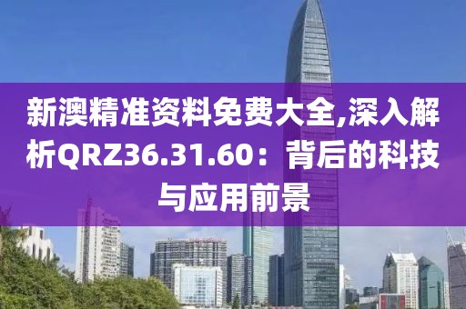 新澳精準(zhǔn)資料免費(fèi)大全,深入解析QRZ36.31.60：背后的科技與應(yīng)用前景