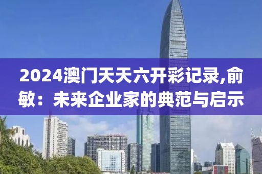 2024澳門天天六開彩記錄,俞敏：未來企業(yè)家的典范與啟示
