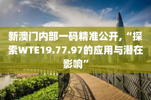 新澳門內(nèi)部一碼精準(zhǔn)公開,“探索WTE19.77.97的應(yīng)用與潛在影響”