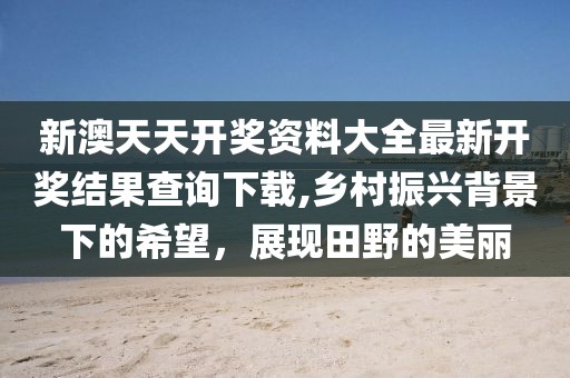 新澳天天開獎資料大全最新開獎結(jié)果查詢下載,鄉(xiāng)村振興背景下的希望，展現(xiàn)田野的美麗