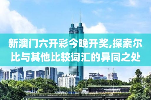 新澳門六開彩今晚開獎,探索爾比與其他比較詞匯的異同之處