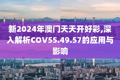 新2024年澳門天天開好彩,深入解析COV55.49.57的應(yīng)用與影響