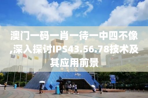 澳門一碼一肖一待一中四不像,深入探討IPS43.56.78技術(shù)及其應(yīng)用前景