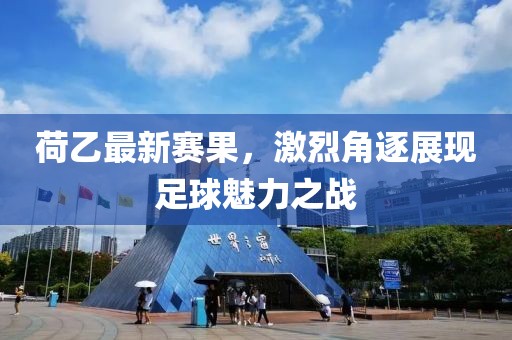 荷乙最新賽果，激烈角逐展現(xiàn)足球魅力之戰(zhàn)