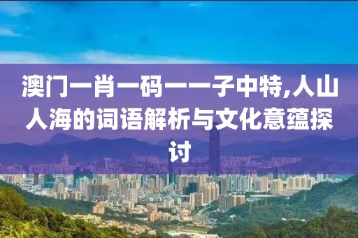澳門一肖一碼一一子中特,人山人海的詞語(yǔ)解析與文化意蘊(yùn)探討