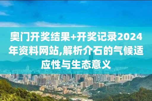 奧門開獎(jiǎng)結(jié)果+開獎(jiǎng)記錄2024年資料網(wǎng)站,解析介石的氣候適應(yīng)性與生態(tài)意義
