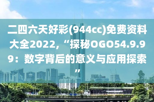 二四六天好彩(944cc)免費(fèi)資料大全2022,“探秘OGO54.9.99：數(shù)字背后的意義與應(yīng)用探索”