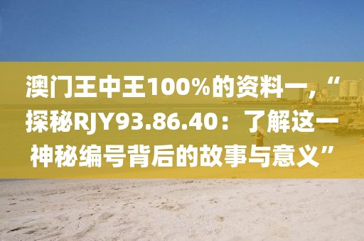 澳門王中王100%的資料一,“探秘RJY93.86.40：了解這一神秘編號背后的故事與意義”