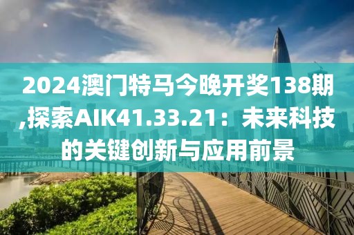2024澳門特馬今晚開獎138期,探索AIK41.33.21：未來科技的關(guān)鍵創(chuàng)新與應(yīng)用前景