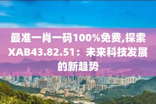 最準一肖一碼100%免費,探索XAB43.82.51：未來科技發(fā)展的新趨勢