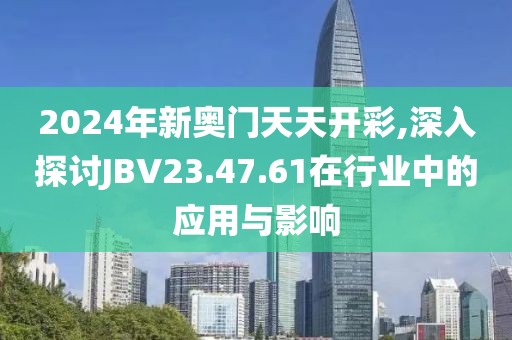 2024年新奧門天天開彩,深入探討JBV23.47.61在行業(yè)中的應用與影響