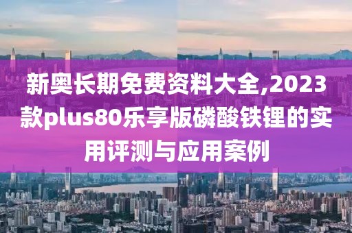 新奧長期免費(fèi)資料大全,2023款plus80樂享版磷酸鐵鋰的實(shí)用評測與應(yīng)用案例
