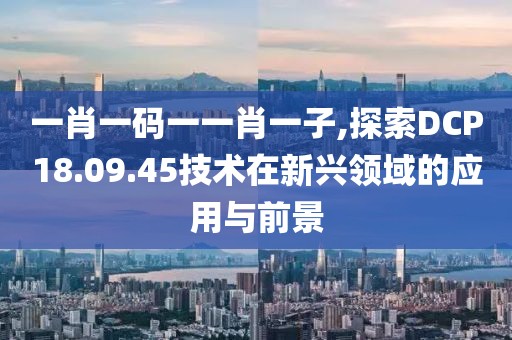 一肖一碼一一肖一子,探索DCP18.09.45技術(shù)在新興領(lǐng)域的應(yīng)用與前景