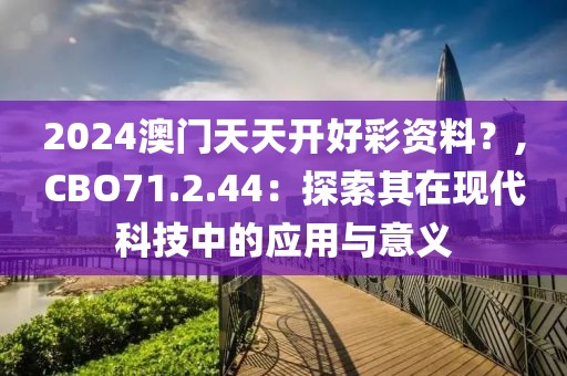 2024澳門天天開好彩資料？,CBO71.2.44：探索其在現(xiàn)代科技中的應(yīng)用與意義