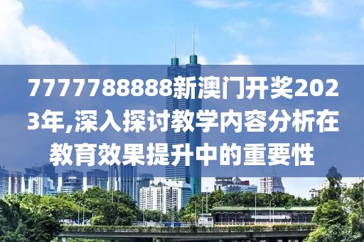 7777788888新澳門開獎2023年,深入探討教學(xué)內(nèi)容分析在教育效果提升中的重要性