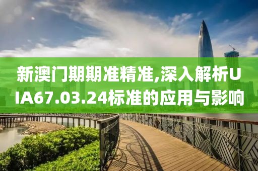 新澳門期期準(zhǔn)精準(zhǔn),深入解析UIA67.03.24標(biāo)準(zhǔn)的應(yīng)用與影響