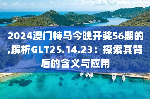 2024澳門特馬今晚開獎(jiǎng)56期的,解析GLT25.14.23：探索其背后的含義與應(yīng)用