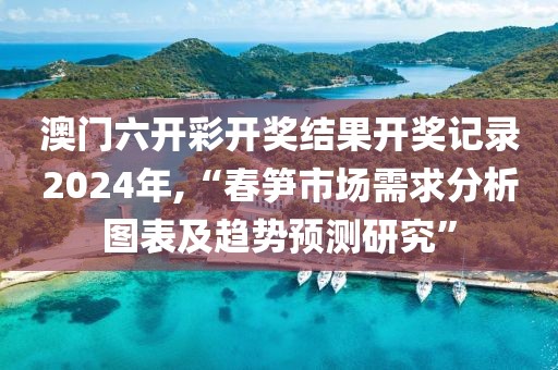澳門(mén)六開(kāi)彩開(kāi)獎(jiǎng)結(jié)果開(kāi)獎(jiǎng)記錄2024年,“春筍市場(chǎng)需求分析圖表及趨勢(shì)預(yù)測(cè)研究”
