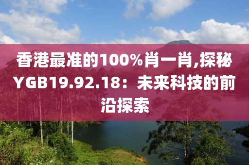 香港最準(zhǔn)的100%肖一肖,探秘YGB19.92.18：未來科技的前沿探索
