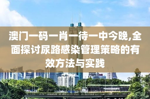 澳門一碼一肖一待一中今晚,全面探討尿路感染管理策略的有效方法與實(shí)踐
