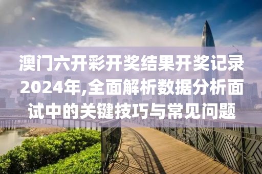 澳門六開彩開獎結(jié)果開獎記錄2024年,全面解析數(shù)據(jù)分析面試中的關鍵技巧與常見問題