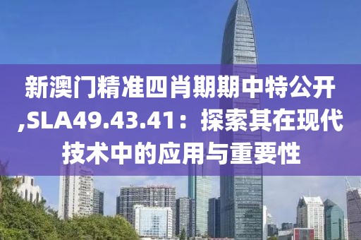 新澳門(mén)精準(zhǔn)四肖期期中特公開(kāi),SLA49.43.41：探索其在現(xiàn)代技術(shù)中的應(yīng)用與重要性