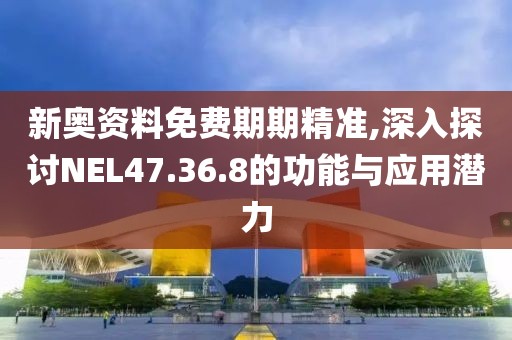 新奧資料免費(fèi)期期精準(zhǔn),深入探討NEL47.36.8的功能與應(yīng)用潛力
