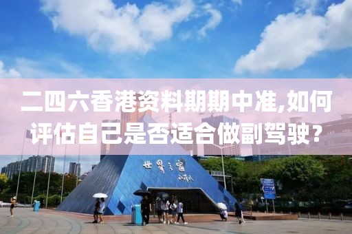 二四六香港資料期期中準(zhǔn),如何評(píng)估自己是否適合做副駕駛？