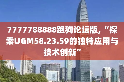 7777788888跑狗論壇版,“探索UGM58.23.59的獨特應用與技術創(chuàng)新”
