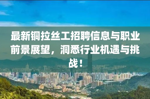 最新銅拉絲工招聘信息與職業(yè)前景展望，洞悉行業(yè)機(jī)遇與挑戰(zhàn)！